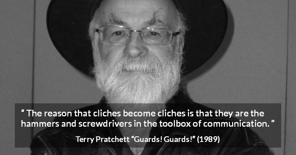 Terry Pratchett quote about communication from Guards! Guards! - The reason that cliches become cliches is that they are the hammers and screwdrivers in the toolbox of communication.