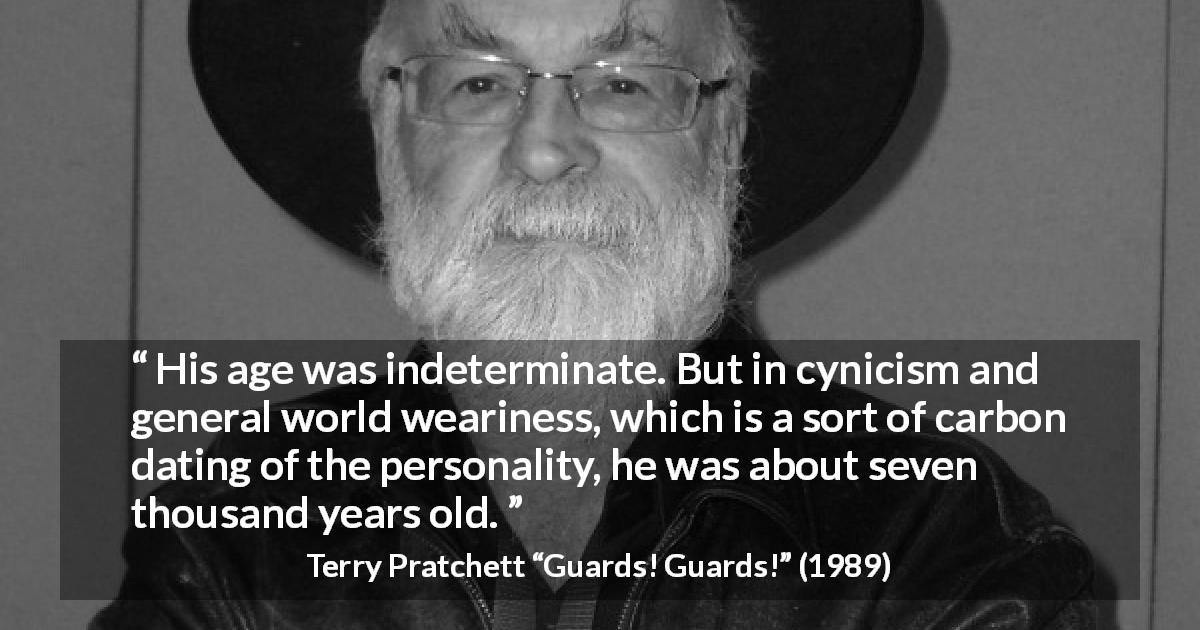 Terry Pratchett quote about cynicism from Guards! Guards! - His age was indeterminate. But in cynicism and general world weariness, which is a sort of carbon dating of the personality, he was about seven thousand years old.