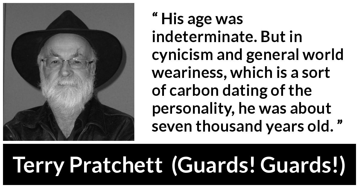 Terry Pratchett quote about cynicism from Guards! Guards! - His age was indeterminate. But in cynicism and general world weariness, which is a sort of carbon dating of the personality, he was about seven thousand years old.