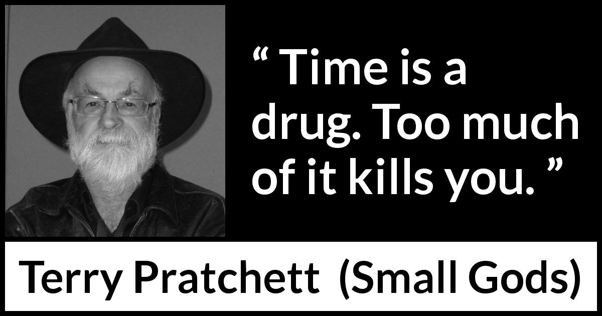 Terry Pratchett quote about death from Small Gods - Time is a drug. Too much of it kills you.
