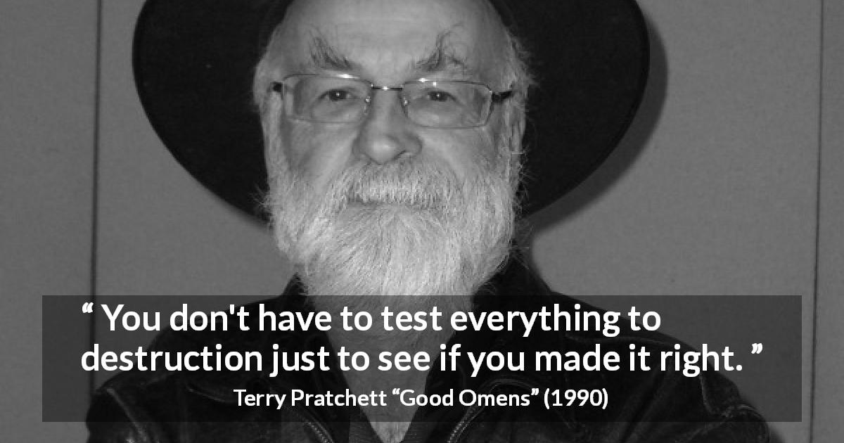 Terry Pratchett quote about destruction from Good Omens - You don't have to test everything to destruction just to see if you made it right.