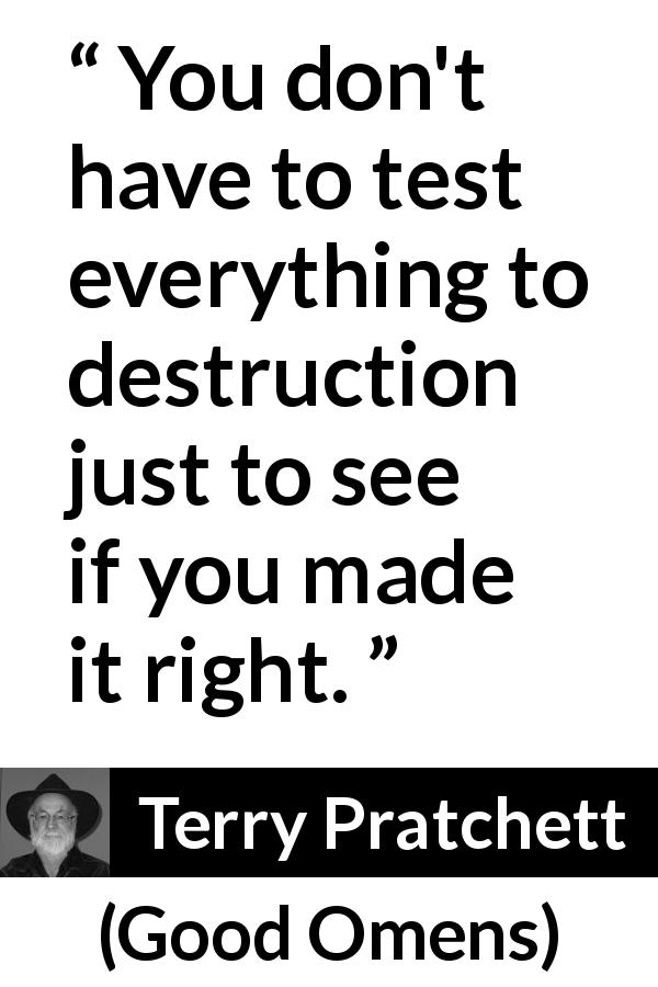 Terry Pratchett quote about destruction from Good Omens - You don't have to test everything to destruction just to see if you made it right.