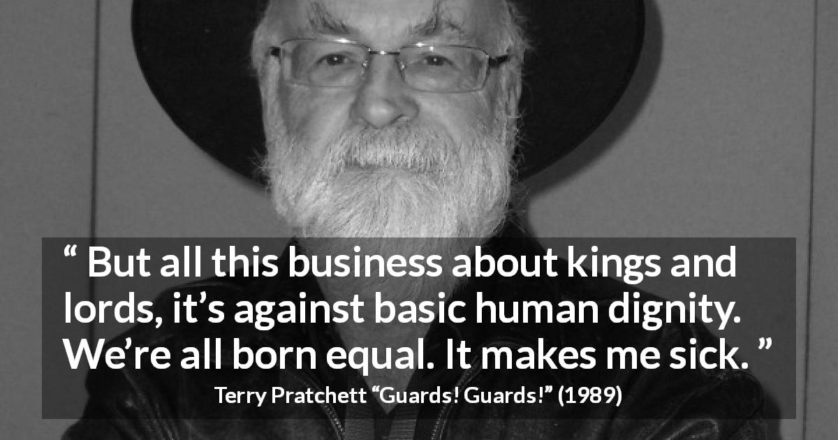 Terry Pratchett quote about equality from Guards! Guards! - But all this business about kings and lords, it’s against basic human dignity. We’re all born equal. It makes me sick.
