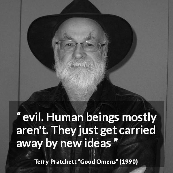 Terry Pratchett quote about evil from Good Omens - evil. Human beings mostly aren't. They just get carried away by new ideas