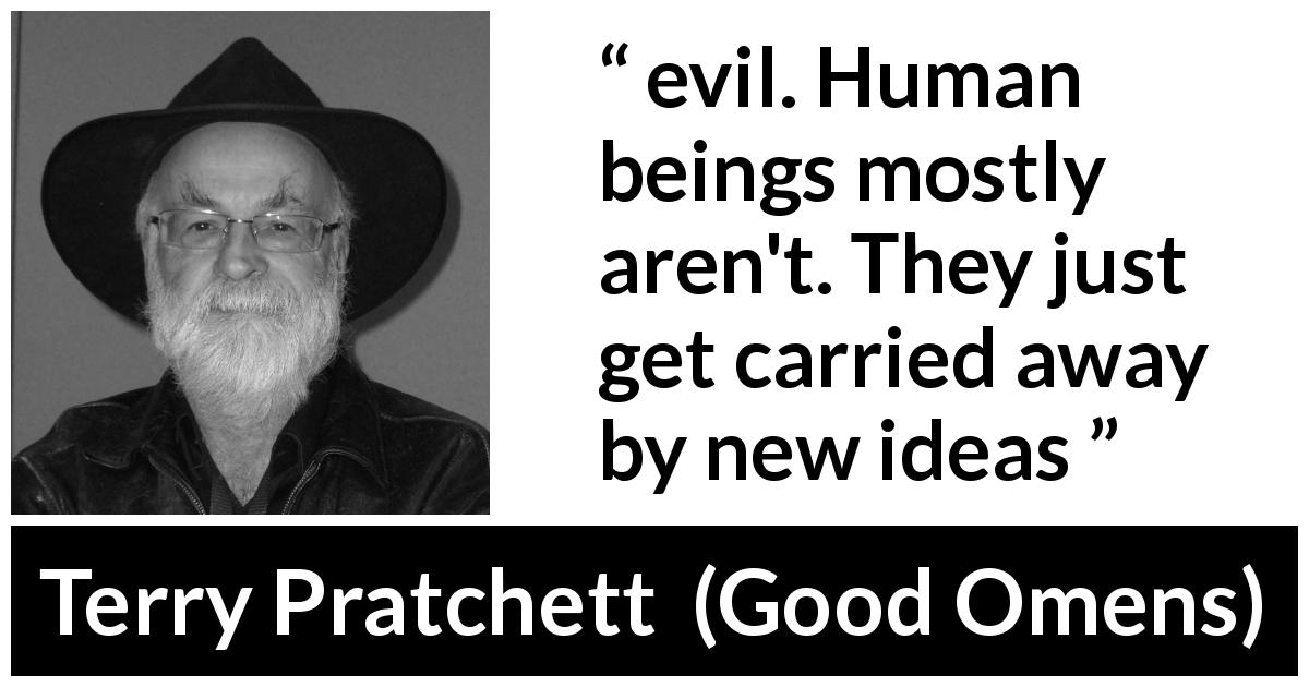 Terry Pratchett quote about evil from Good Omens - evil. Human beings mostly aren't. They just get carried away by new ideas
