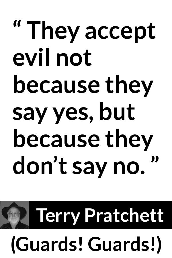 Terry Pratchett quote about evil from Guards! Guards! - They accept evil not because they say yes, but because they don’t say no.