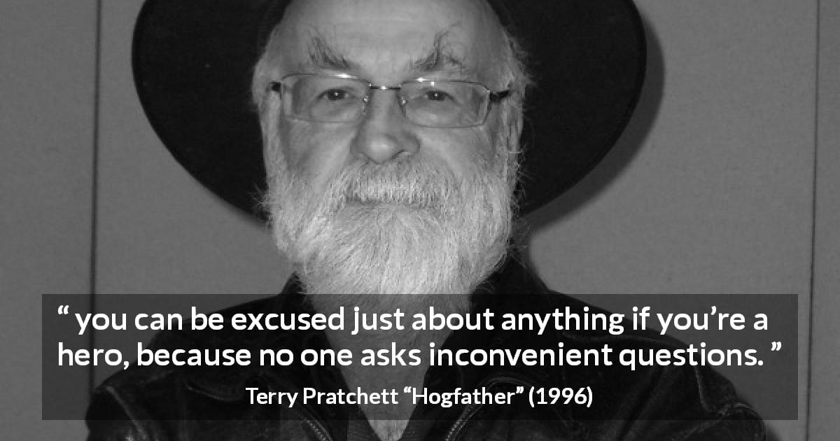 Terry Pratchett quote about excuse from Hogfather - you can be excused just about anything if you’re a hero, because no one asks inconvenient questions.