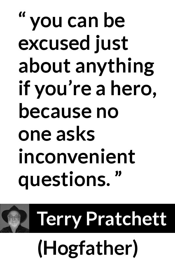 Terry Pratchett quote about excuse from Hogfather - you can be excused just about anything if you’re a hero, because no one asks inconvenient questions.
