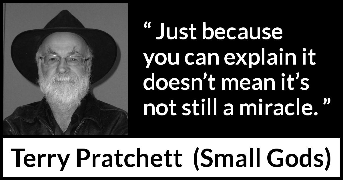 Terry Pratchett quote about explanation from Small Gods - Just because you can explain it doesn’t mean it’s not still a miracle.