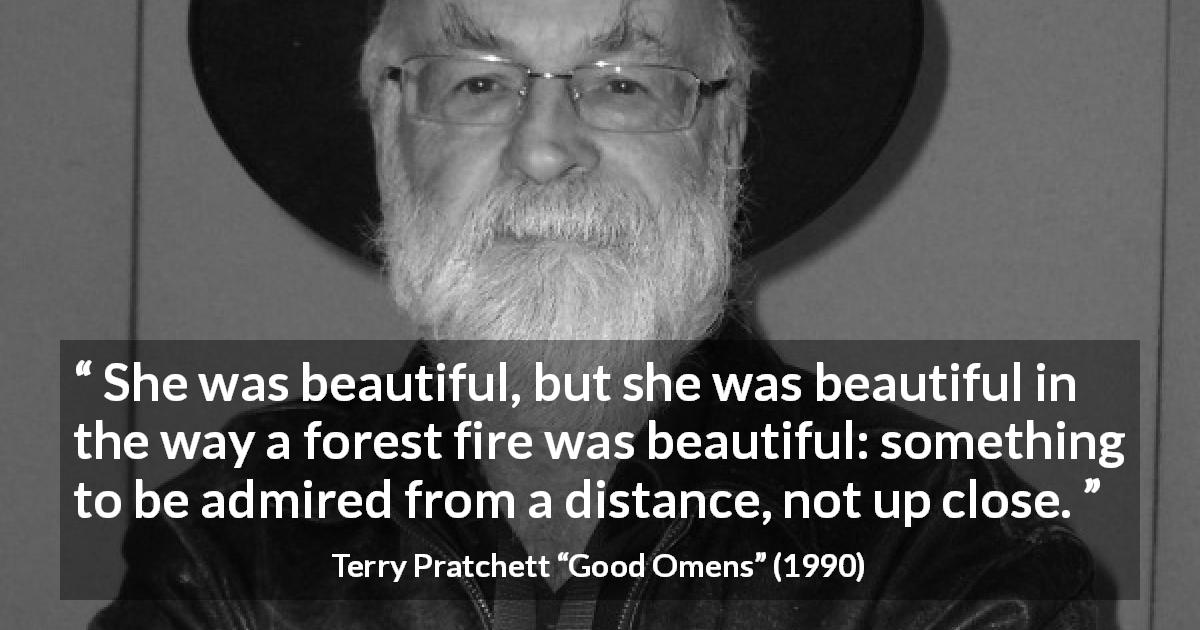 Terry Pratchett quote about fear from Good Omens - She was beautiful, but she was beautiful in the way a forest fire was beautiful: something to be admired from a distance, not up close.