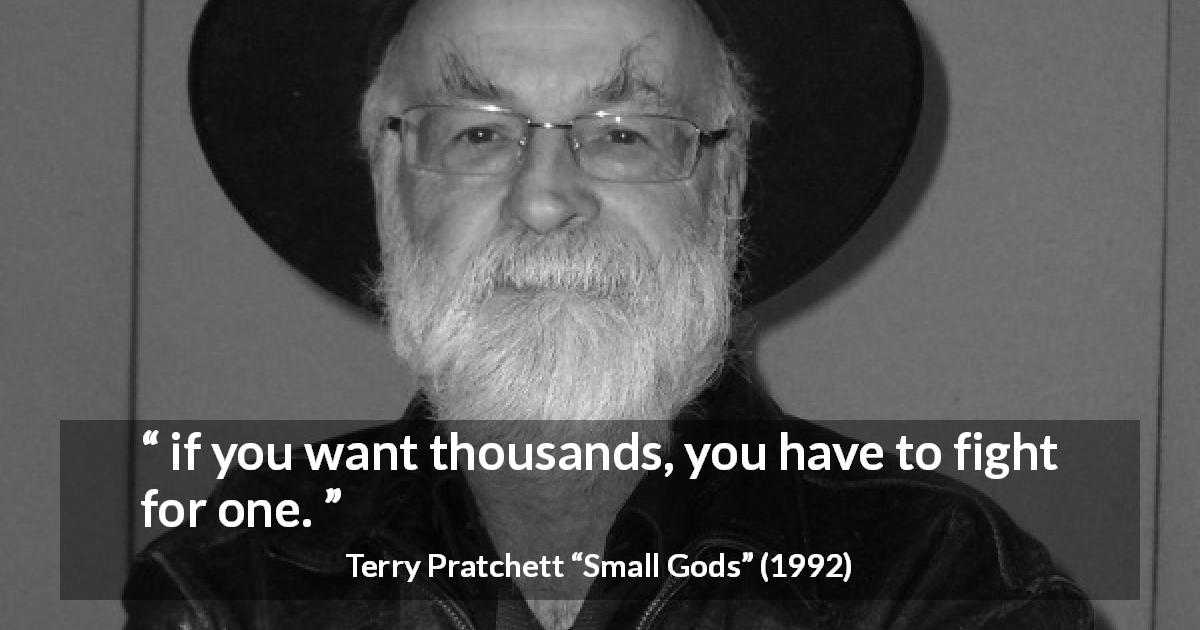 Terry Pratchett quote about fighting from Small Gods - if you want thousands, you have to fight for one.