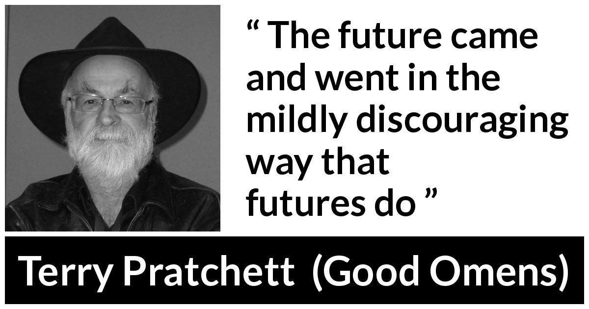 Terry Pratchett quote about future from Good Omens - The future came and went in the mildly discouraging way that futures do