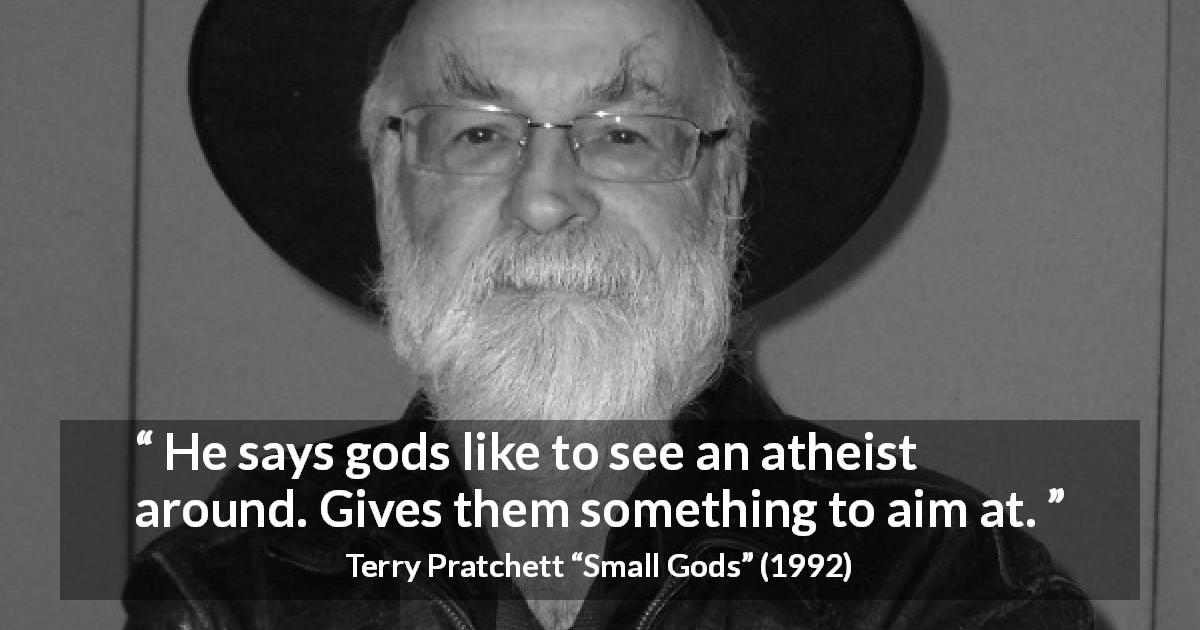 Terry Pratchett quote about gods from Small Gods - He says gods like to see an atheist around. Gives them something to aim at.