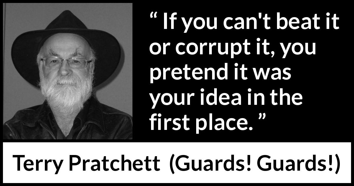 Terry Pratchett quote about hypocrisy from Guards! Guards! - If you can't beat it or corrupt it, you pretend it was your idea in the first place.
