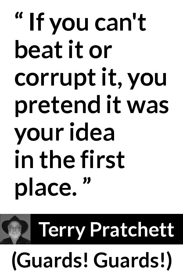 Terry Pratchett quote about hypocrisy from Guards! Guards! - If you can't beat it or corrupt it, you pretend it was your idea in the first place.