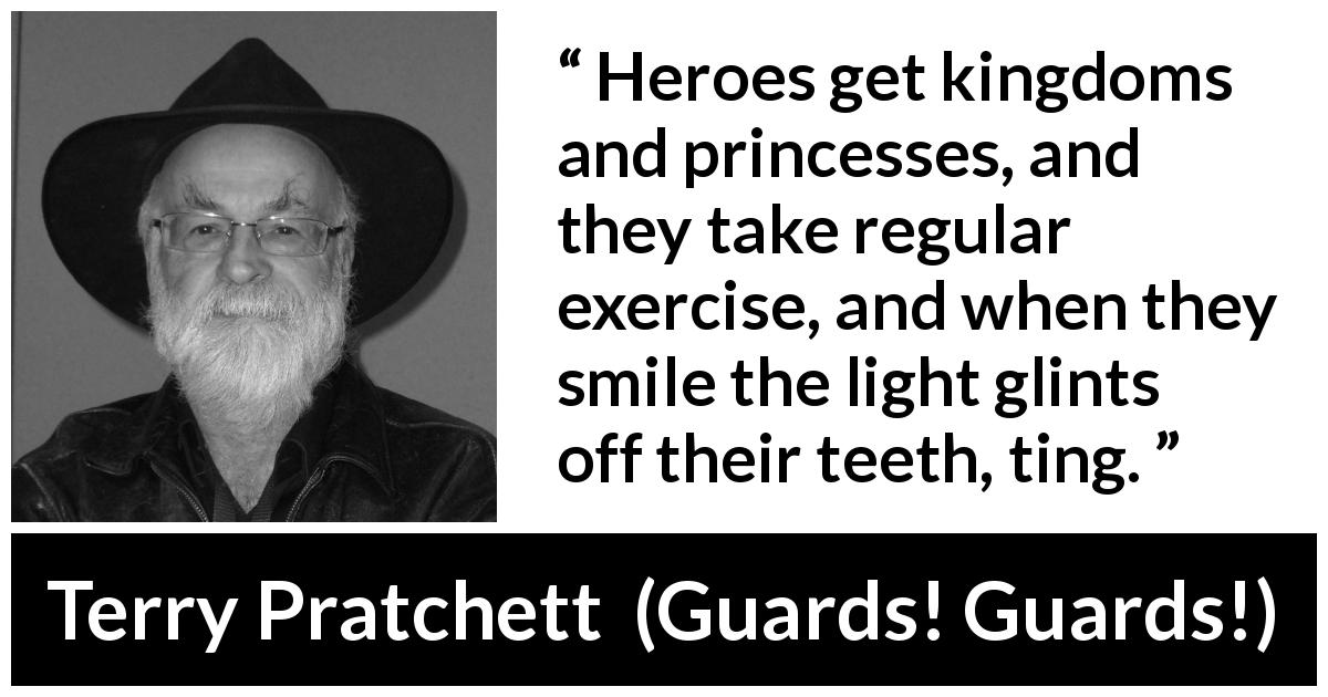 Terry Pratchett quote about kingdom from Guards! Guards! - Heroes get kingdoms and princesses, and they take regular exercise, and when they smile the light glints off their teeth, ting.
