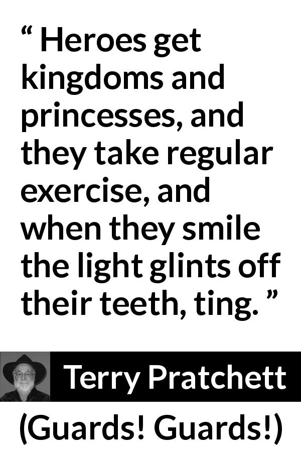 Terry Pratchett quote about kingdom from Guards! Guards! - Heroes get kingdoms and princesses, and they take regular exercise, and when they smile the light glints off their teeth, ting.
