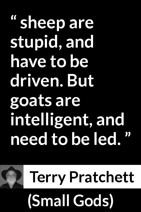 Terry Pratchett quote about leadership from Small Gods - sheep are stupid, and have to be driven. But goats are intelligent, and need to be led.