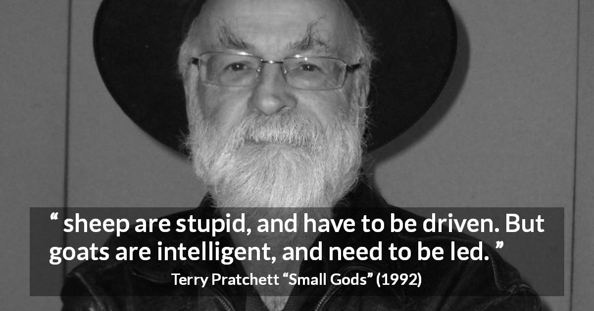 Terry Pratchett quote about leadership from Small Gods - sheep are stupid, and have to be driven. But goats are intelligent, and need to be led.