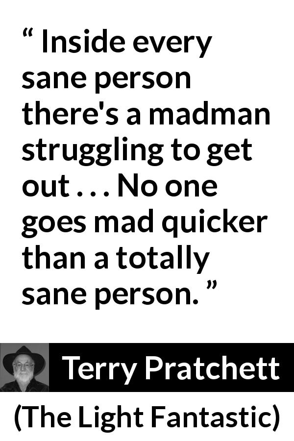 Terry Pratchett quote about madness from The Light Fantastic - Inside every sane person there's a madman struggling to get out . . . No one goes mad quicker than a totally sane person.