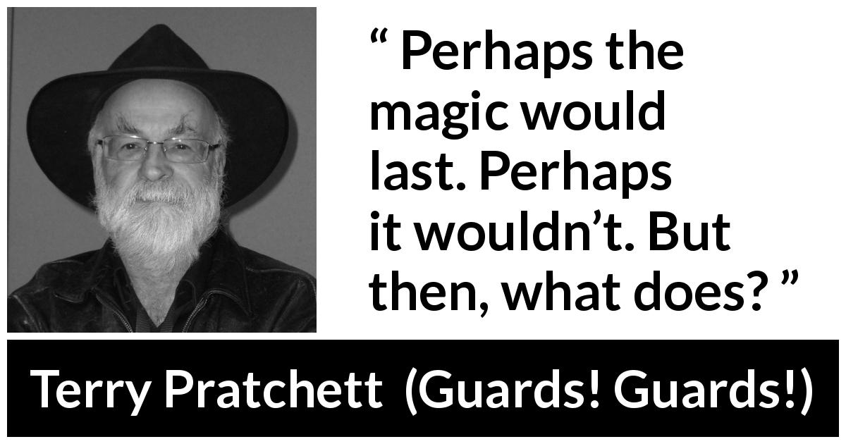 Terry Pratchett quote about magic from Guards! Guards! - Perhaps the magic would last. Perhaps it wouldn’t. But then, what does?