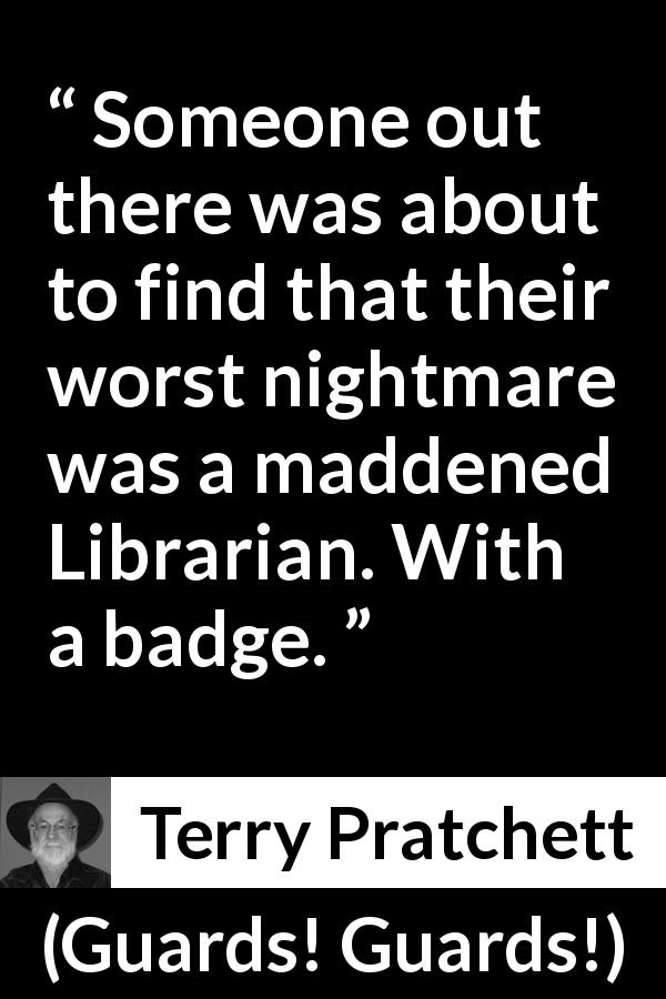 Terry Pratchett quote about nightmare from Guards! Guards! - Someone out there was about to find that their worst nightmare was a maddened Librarian. With a badge.