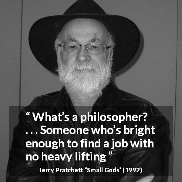 Terry Pratchett quote about philosophy from Small Gods - What’s a philosopher? . . . Someone who’s bright enough to find a job with no heavy lifting