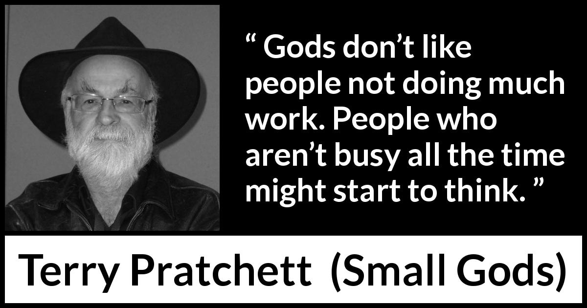 Terry Pratchett quote about religion from Small Gods - Gods don’t like people not doing much work. People who aren’t busy all the time might start to think.