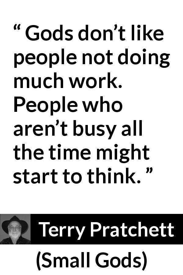 Terry Pratchett quote about religion from Small Gods - Gods don’t like people not doing much work. People who aren’t busy all the time might start to think.