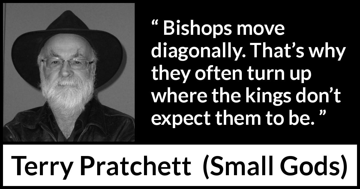 Terry Pratchett quote about surprise from Small Gods - Bishops move diagonally. That’s why they often turn up where the kings don’t expect them to be.
