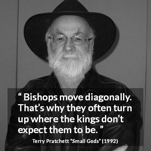 Terry Pratchett quote about surprise from Small Gods - Bishops move diagonally. That’s why they often turn up where the kings don’t expect them to be.