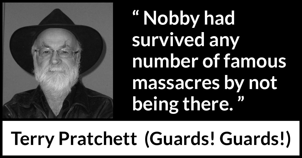 Terry Pratchett quote about surviving from Guards! Guards! (1989) Terry Pratchett quote about surviving from Guards! Guards! (1989) - Nobby had survived any number of famous massacres by not being there.