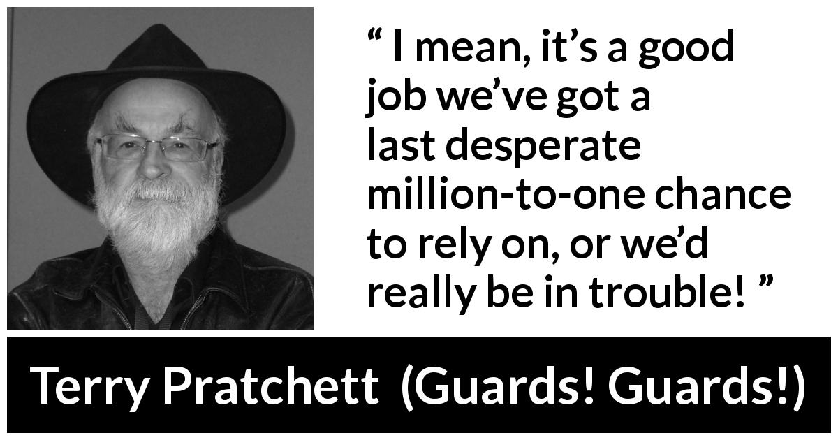 Terry Pratchett quote about trouble from Guards! Guards! - I mean, it’s a good job we’ve got a last desperate million-to-one chance to rely on, or we’d really be in trouble!