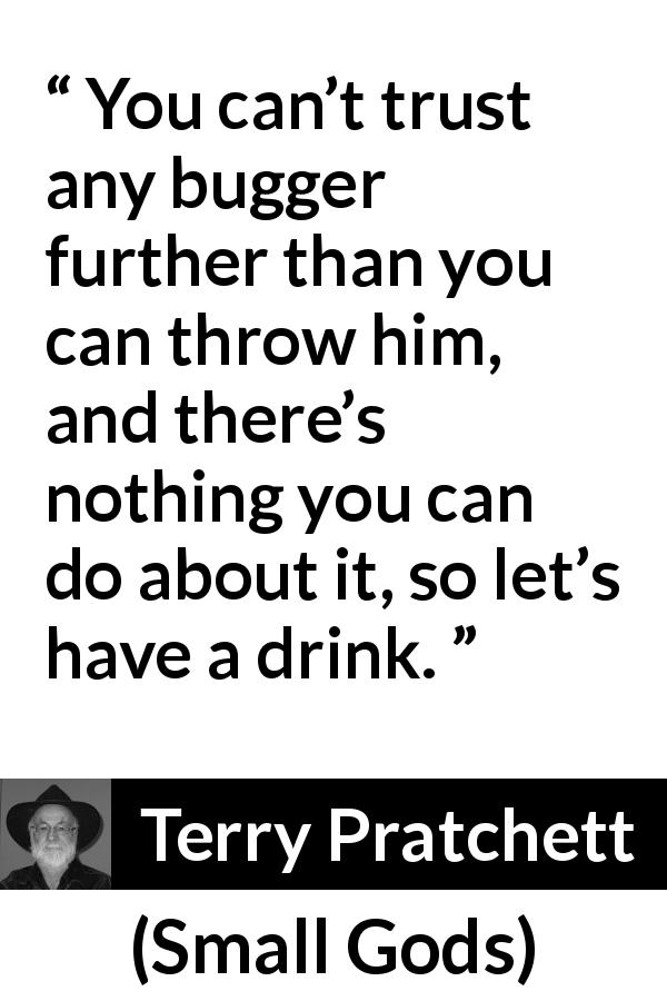 Terry Pratchett quote about trust from Small Gods - You can’t trust any bugger further than you can throw him, and there’s nothing you can do about it, so let’s have a drink.