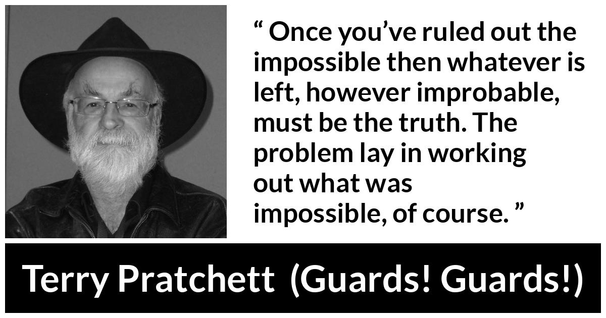 Terry Pratchett quote about truth from Guards! Guards! (1989) - Once you’ve ruled out the impossible then whatever is left, however improbable, must be the truth. The problem lay in working out what was impossible, of course.