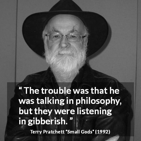 Terry Pratchett quote about understanding from Small Gods - The trouble was that he was talking in philosophy, but they were listening in gibberish.