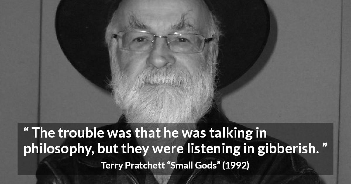 Terry Pratchett quote about understanding from Small Gods - The trouble was that he was talking in philosophy, but they were listening in gibberish.