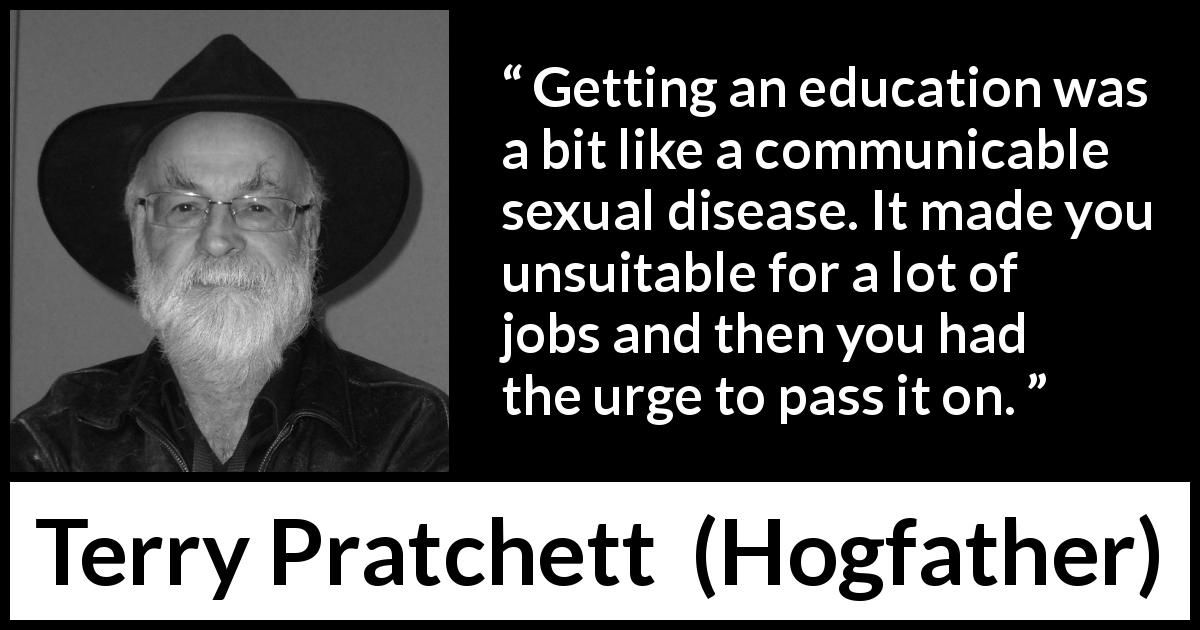 Terry Pratchett quote about work from Hogfather - Getting an education was a bit like a communicable sexual disease. It made you unsuitable for a lot of jobs and then you had the urge to pass it on.