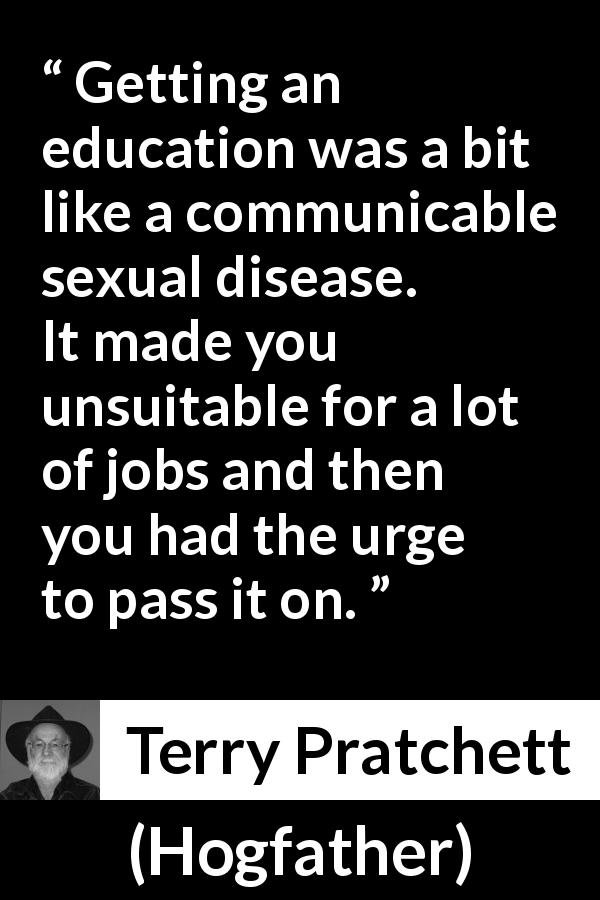 Terry Pratchett quote about work from Hogfather - Getting an education was a bit like a communicable sexual disease. It made you unsuitable for a lot of jobs and then you had the urge to pass it on.