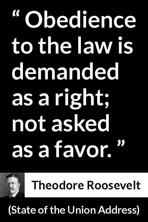 Theodore Roosevelt quote about law from State of the Union Address - Obedience to the law is demanded as a right; not asked as a favor.