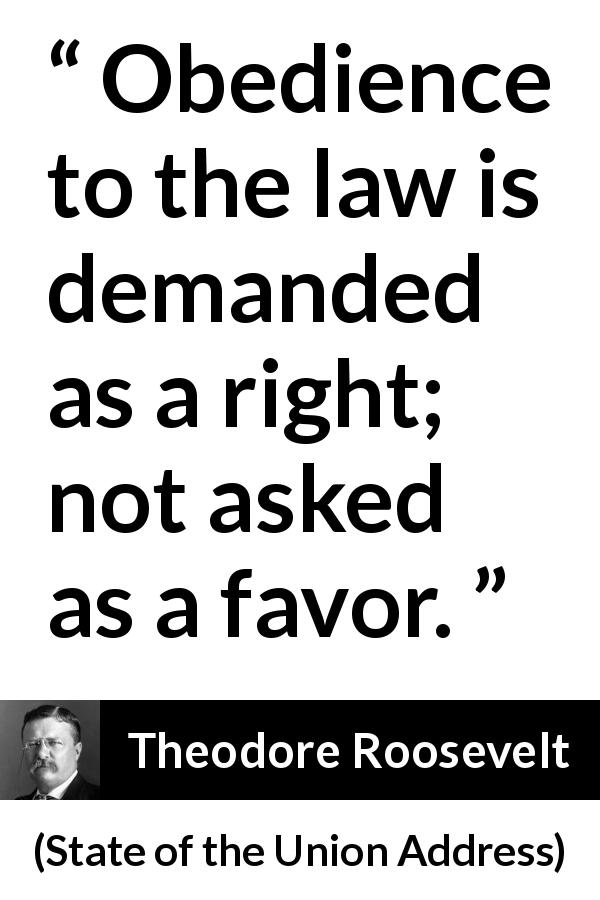 Theodore Roosevelt quote about law from State of the Union Address - Obedience to the law is demanded as a right; not asked as a favor.