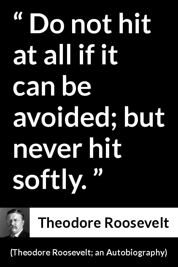 Theodore Roosevelt quote about strength from Theodore Roosevelt; an Autobiography - Do not hit at all if it can be avoided; but never hit softly.