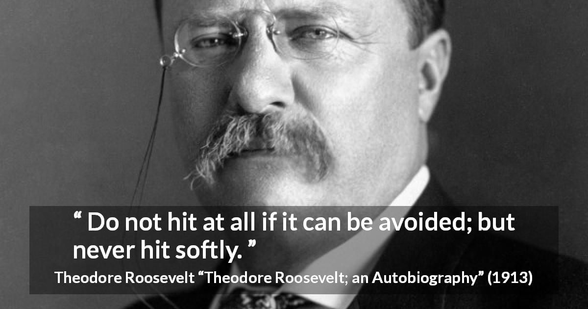 Theodore Roosevelt quote about strength from Theodore Roosevelt; an Autobiography - Do not hit at all if it can be avoided; but never hit softly.