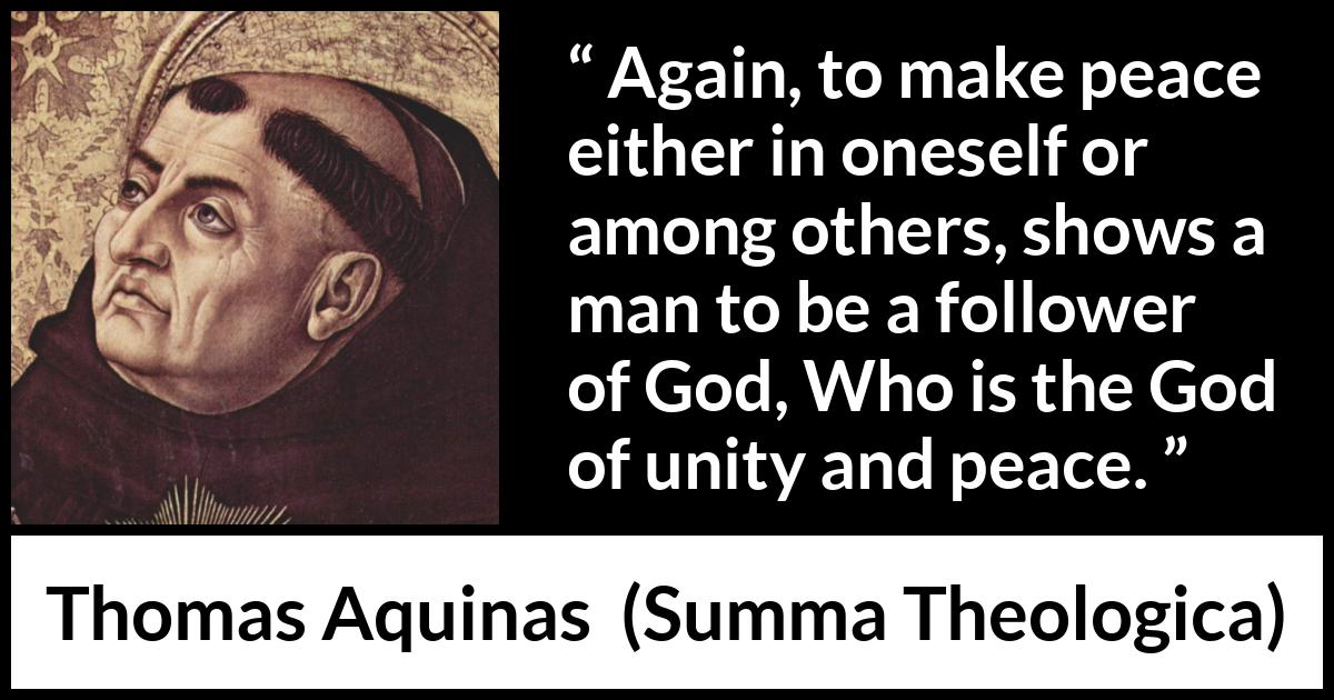 Thomas Aquinas quote about God from Summa Theologica - Again, to make peace either in oneself or among others, shows a man to be a follower of God, Who is the God of unity and peace.