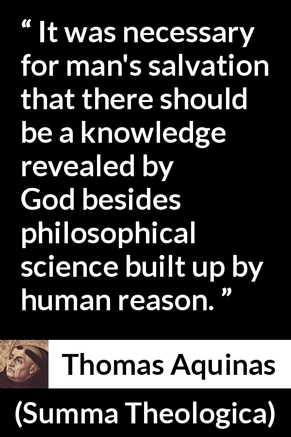 Thomas Aquinas quote about God from Summa Theologica - It was necessary for man's salvation that there should be a knowledge revealed by God besides philosophical science built up by human reason.
