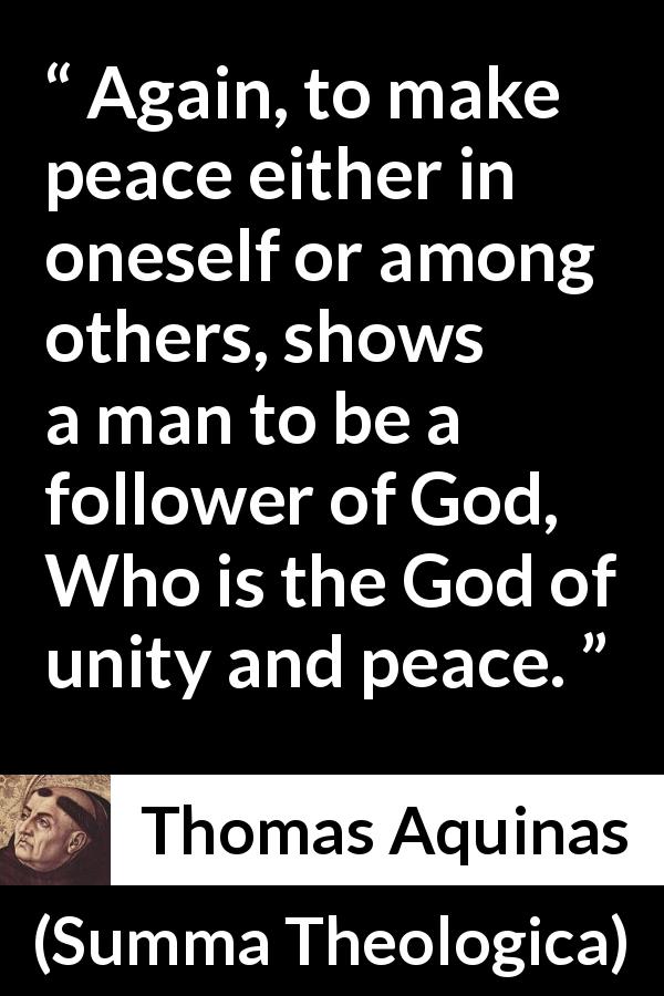 Thomas Aquinas quote about God from Summa Theologica - Again, to make peace either in oneself or among others, shows a man to be a follower of God, Who is the God of unity and peace.