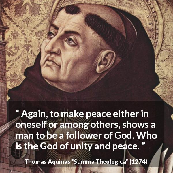 Thomas Aquinas quote about God from Summa Theologica - Again, to make peace either in oneself or among others, shows a man to be a follower of God, Who is the God of unity and peace.