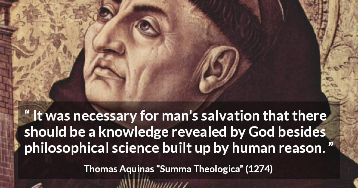 Thomas Aquinas quote about God from Summa Theologica - It was necessary for man's salvation that there should be a knowledge revealed by God besides philosophical science built up by human reason.
