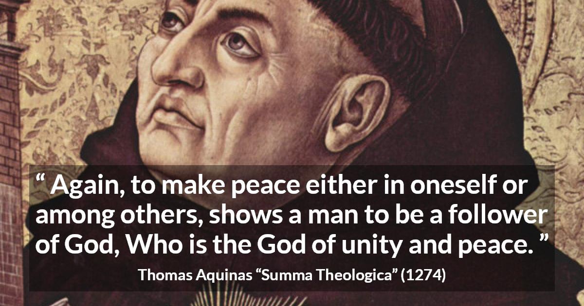 Thomas Aquinas quote about God from Summa Theologica - Again, to make peace either in oneself or among others, shows a man to be a follower of God, Who is the God of unity and peace.