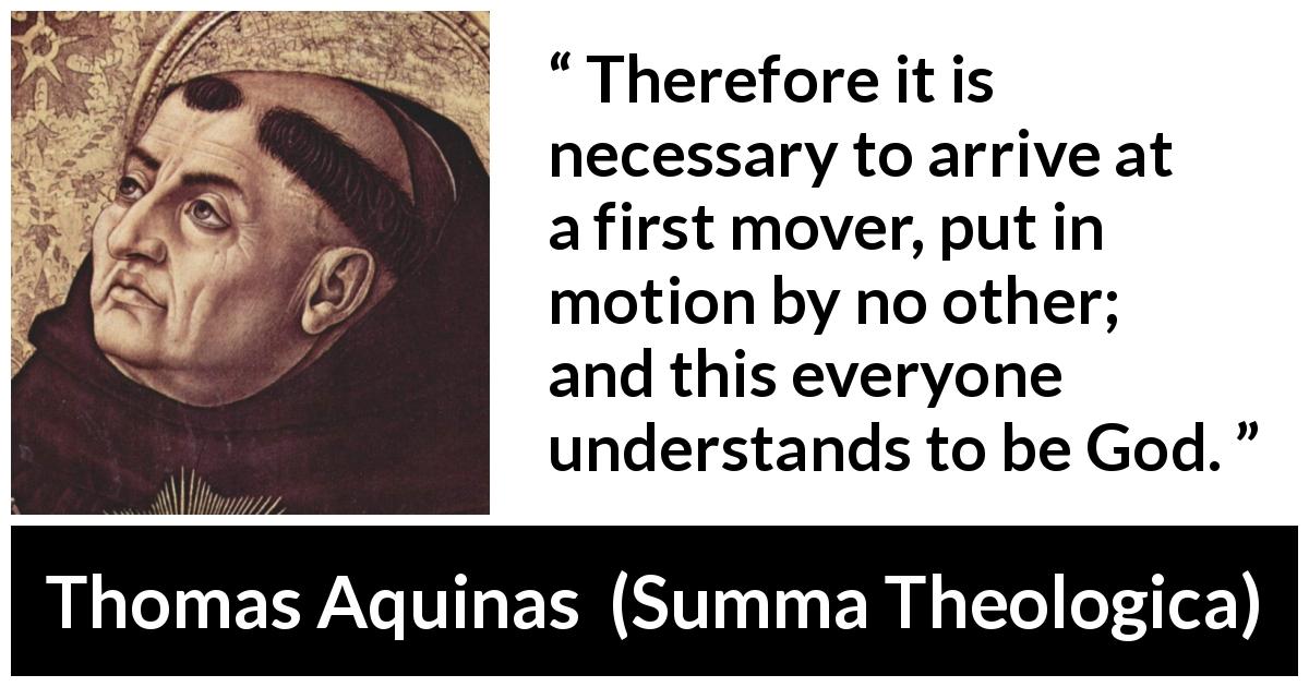 Thomas Aquinas quote about God from Summa Theologica - Therefore it is necessary to arrive at a first mover, put in motion by no other; and this everyone understands to be God.